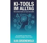 KI-TOOLS IM ALLTAG - Dein smarter Guide zur neuen Normalität: Von ChatGPT bis Smart Home - Künstliche Intelligenz clever nutzen
