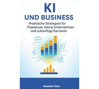 KI und Business: Praktische Strategien für Freelancer, kleine Unternehmen und zukünftige Karrieren: 4 (Mit KI leben - Wie künstliche Intelligenz dein Leben verändert)