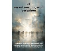 KI verantwortungsvoll gestalten: Praktische Strategien, Fallstudien und ethische Leitlinien für Unternehmen im Zeitalter der künstlichen Intelligenz