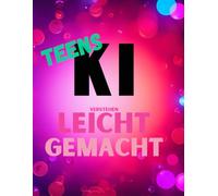 KI verstehen - leicht gemacht für Teens: Einstieg ins Thema Künstliche Intelligenz ohne Fachchinesisch