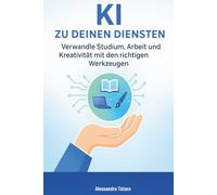KI zu Deinen Diensten: Verwandle Studium, Arbeit und Kreativität mit den richtigen Werkzeugen: 2 (Mit KI leben - Wie künstliche Intelligenz dein Leben verändert)