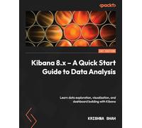 Kibana 8.x - A Quick Start Guide to Data Analysis: Learn data exploration, visualization, and dashboard building with Kibana