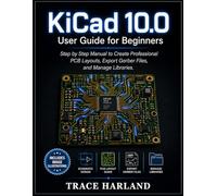 KiCad 10.0 User Guide for Beginners: Step by Step Manual to Create Professional PCB Layouts, Export Gerber Files, and Manage Libraries