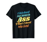 Kicked So Much Ass That I Lost My Leg User Leg Prosthesis T-Shirt