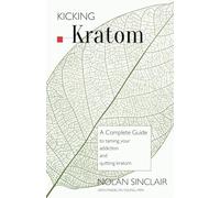 Kicking Kratom: A Complete Guide to Taming your Addiction and Quitting Kratom