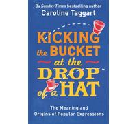 Kicking the Bucket at the Drop of a Hat : The Meaning and Origins of Popular Expressions