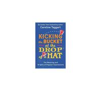 Kicking the Bucket at the Drop of a Hat: The Meaning and Origins of Popular Expressions