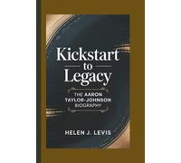 KICKSTART TO LEGACY: The Aaron Taylor-Johnson Biography