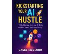 Kickstarting Your AI Hustle: 150+ Money Making AI Side Hustles You Can Start Today: AI Side Hustles: 150+ Money Making AI Side Hustles You Can Start Today