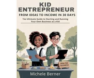 Kid Entrepreneur: From Ideas to Income in 30 Days: The Ultimate Guide to Starting and Running Your Own Business as a Kid