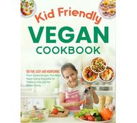 Kid Friendly Vegan Cookbook: 100 Fun, Easy and Nourishing Plant-Based Recipes That Make Vegan Eating Enjoyable for Toddlers, Kids and the Whole Family