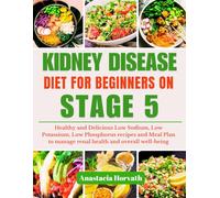 KIDNEY DISEASE DIET FOR BEGINNERS ON STAGE 5: Healthy and Delicious Low sodium, Low potassium, Low Phosphorus recipes and 30-Day Meal Plan to manage Renal Health and Overall well-being