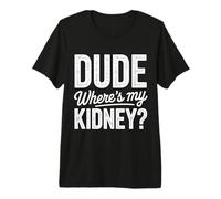 Kidney Dude Where's My Kidney Donor Sarcasm Humor Funny Premium T-Shirt