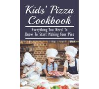 Kids’ Pizza Cookbook: Everything You Need To Know To Start Making Your Pies