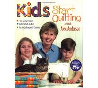 Kids Start Quilting with Alex Anderson: 7 Fun & Easy Projects, Quilts for Kids by Kids, Tips for Quilting With Children