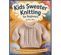 Kids Sweater Knitting for Beginners: A Step-By-Step Guide To Top-Down Raglan Pullovers, Seamless Construction, Sizing, Gauge, and Simple Finishing