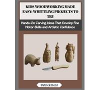 KIDS WOODWORKING MADE EASY: WHITTLING PROJECTS TO TRY: Hands-On Carving Ideas That Develop Fine Motor Skills and Artistic Confidence