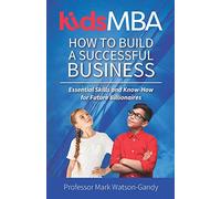 KidsMBA - How to build a Successful Business: Essential Skills and Know-How for Future Billionaires