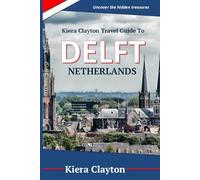 Kiera Clayton Travel Guide to Delft, Netherlands: Uncover the hidden treasures