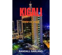 KIGALI Guía de viaje: Principales atracciones, joyas ocultas, cultura y gastronomía, mercados locales, excursiones de un día, mapas e itinerarios completos: descubre el corazón de Ruanda