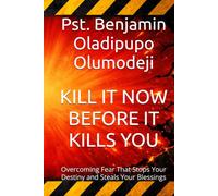 KILL IT NOW BEFORE IT KILLS YOU: Overcoming Fear That Stops Your Destiny and Steals Your Blessings