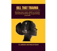 KILL THAT TRAUMA: Healing Your Inner Child to Reclaim Emotional Freedom by Re-parenting Yourself
