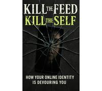 Kill the Feed, Kill the Self: How Your Online Identity Is Devouring You: Break Free from Social Media Addiction, Reclaim Your Mind, and Escape the Illusion of Digital Identity