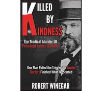 Killed By Kindness : The Medical Murder of President James Garfield: One Man Pulled a Trigger but Twelve Doctors Finished What He Started (True crime)