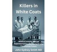 Killers in White Coats: Medical Scandal, Human Experimentation, and the Perils of a Transhuman Future (John Smith)
