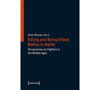 Killing and Being Killed: Bodies in Battle: Perspectives on Fighters in the Middle Ages (Mainz Historical Cultural Sciences)