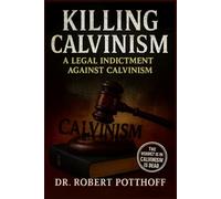 KILLING CALVINISM: A Legal Indictment Against Calvinism