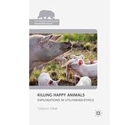 Killing Happy Animals: Explorations in Utilitarian Ethics (The Palgrave Macmillan Animal Ethics Series)