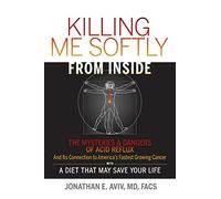 Killing Me Softly From Inside: The Mysteries & Dangers Of Acid Reflux And Its Connection To America's Fastest Growing Cancer With A Diet That May Save Your Life