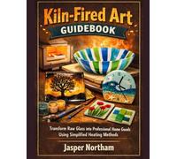 Kiln-Fired Art Guidebook: Transform Raw Glass into Professional Home Goods Using Simplified Heating Methods
