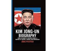 Kim Jong-Un Biography: Inside the Mind of a Supreme Leader-A Portrait of Control, Courage, and Controversy