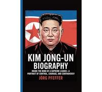 Kim Jong-Un Biography: Inside the Mind of a Supreme Leader-A Portrait of Control, Courage, and Controversy