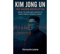 Kim Jong Un: The Hidden Revolution. Inside the Mind and Strategy of North Korea's Modern Leader