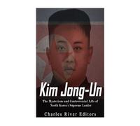 Kim Jong-un: The Mysterious and Controversial Life of North Korea’s Supreme Leader