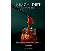 Kimchi Diet for Women: A Beginner's Step-by-Step Guide on How to Make it at Home, With Sample Kimchi Recipes and an Overview of its Use Cases
