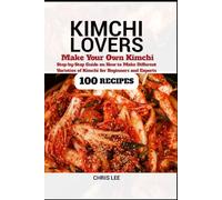 KIMCHI LOVERS: Make your own Kimchi, Step-by-Step Guide on How to Make Different Varieties of Kimchi at Home for Beginners and Experts (100 Recipes) (Korean Cuisine Cookbooks)