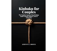 Kinbaku for Couples: The Complete Japanese Rope Bondage Guide to Deeper Intimacy, Trust, and Connection (25 Partner Ties from First Session to Advanced Practice)