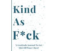 Kind As F*ck: A Gratitude Journal To Get Shit Off Your Chest! Funny and Snarky Motivational Prompted Gratitude Journal For Teens and Adults