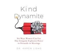 Kind Dynamite: Six Ways Women Can Use Our Uniquely Explosive Power to Persuade in Meetings