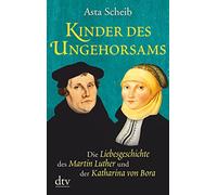 Kinder des Ungehorsams: Die Liebesgeschichte des Martin Luther und der Katharina von Bora - Roman