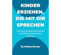Kinder erziehen, die mit dir sprechen: Ein praktischer Leitfaden für Eltern zum Aufbau lebenslangen Vertrauens, emotionaler Sicherheit und offener Kommunikation von klein auf