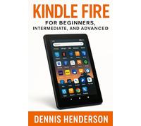 KINDLE FIRE FOR BEGINNERS, INTERMEDIATE & ADVANCED: The Complete Step-by-Step Guide to Mastering Your Amazon Fire Tablet