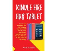 Kindle Fire HD8 Tablet: How to Use Kindle Fire HD 8, the Complete User Guide with Step-by-Step Instructions, Tutorial to Unlock the True Potential of Your Device in 30 Minutes