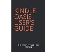 KINDLE OASIS USER'S GUIDE: THE COMPLETE ALL-NEW EDITION: The Ultimate Manual To Set Up, Manage Your E-reader, Advanced Tips And Tricks