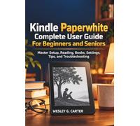Kindle Paperwhite Complete User Guide For Beginners and Seniors: Master Setup, Reading, Books, Settings, Tips, and Troubleshooting