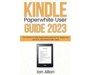 Kindle Paperwhite User Guide 2023: The Perfect Kindle Paperwhite Manual for Beginners, Seniors, and New Kindle Users